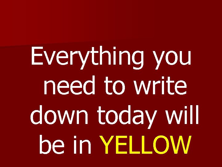 Everything you need to write down today will be in YELLOW 