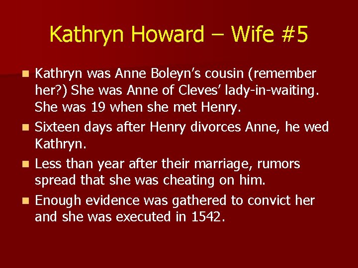 Kathryn Howard – Wife #5 Kathryn was Anne Boleyn’s cousin (remember her? ) She