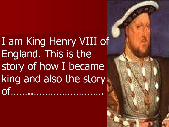 I am King Henry VIII of England. This is the story of how I