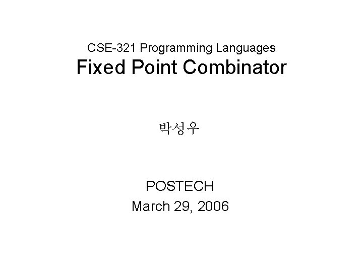 CSE-321 Programming Languages Fixed Point Combinator 박성우 POSTECH March 29, 2006 