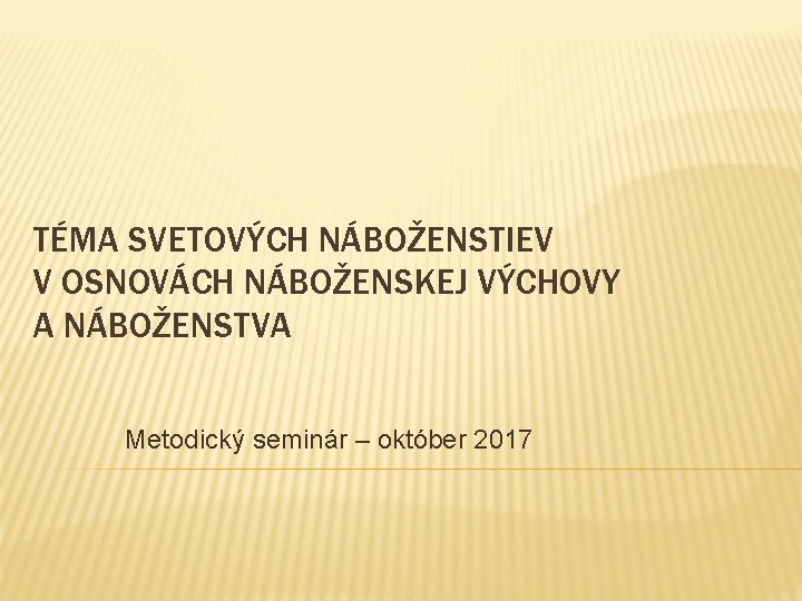 TÉMA SVETOVÝCH NÁBOŽENSTIEV V OSNOVÁCH NÁBOŽENSKEJ VÝCHOVY A NÁBOŽENSTVA Metodický seminár – október 2017