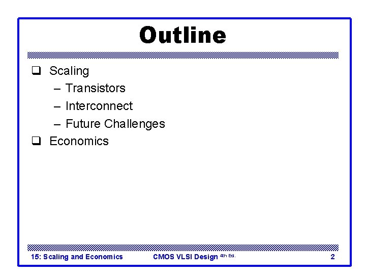 Outline q Scaling – Transistors – Interconnect – Future Challenges q Economics 15: Scaling