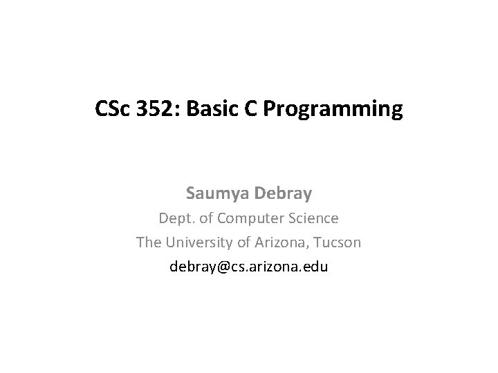 CSc 352: Basic C Programming Saumya Debray Dept. of Computer Science The University of
