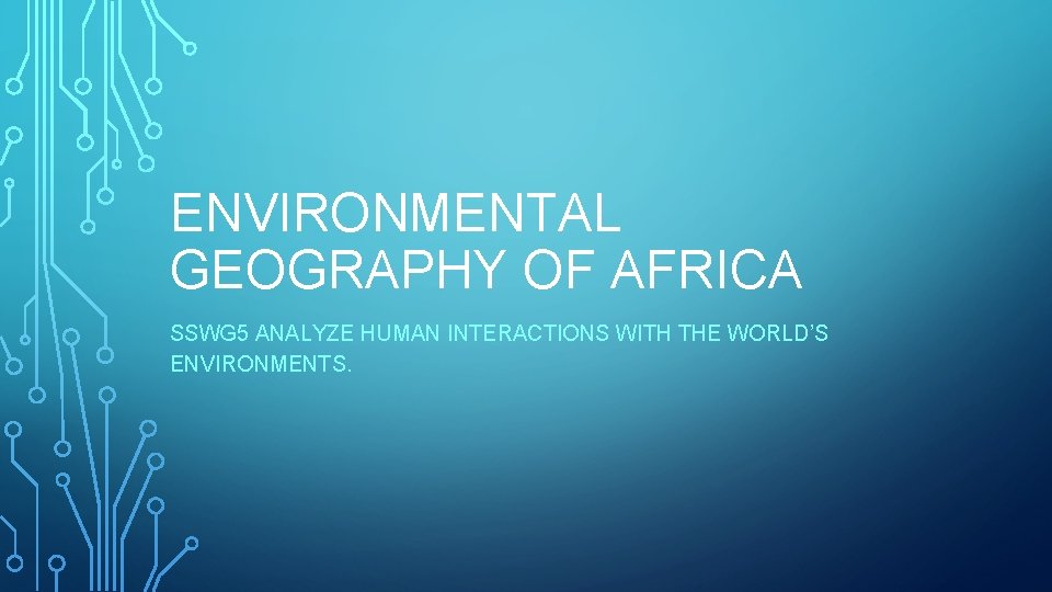 ENVIRONMENTAL GEOGRAPHY OF AFRICA SSWG 5 ANALYZE HUMAN INTERACTIONS WITH THE WORLD’S ENVIRONMENTS. 