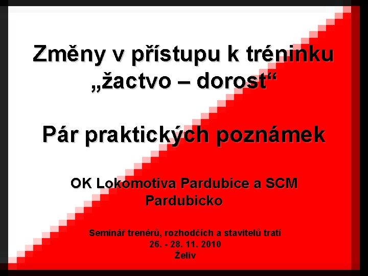 Změny v přístupu k tréninku „žactvo – dorost“ Pár praktických poznámek OK Lokomotiva Pardubice