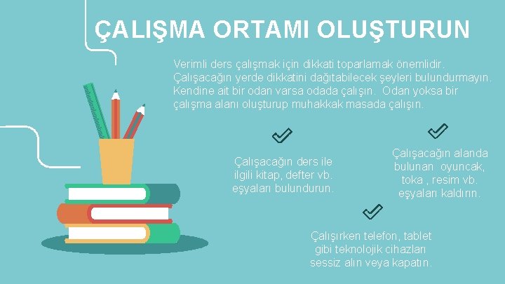 ÇALIŞMA ORTAMI OLUŞTURUN Verimli ders çalışmak için dikkati toparlamak önemlidir. Çalışacağın yerde dikkatini dağıtabilecek