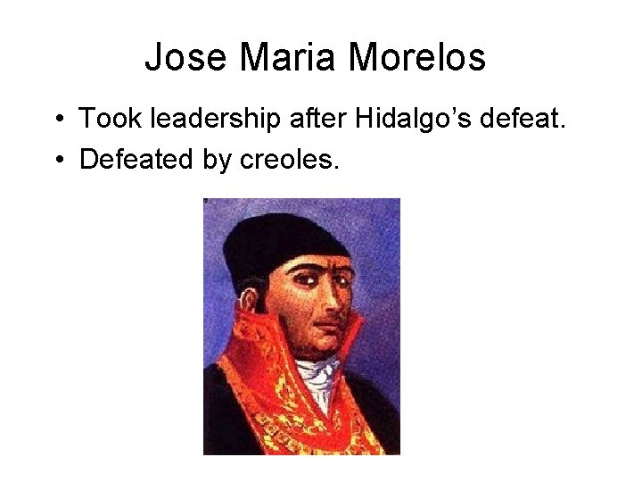 Jose Maria Morelos • Took leadership after Hidalgo’s defeat. • Defeated by creoles. 