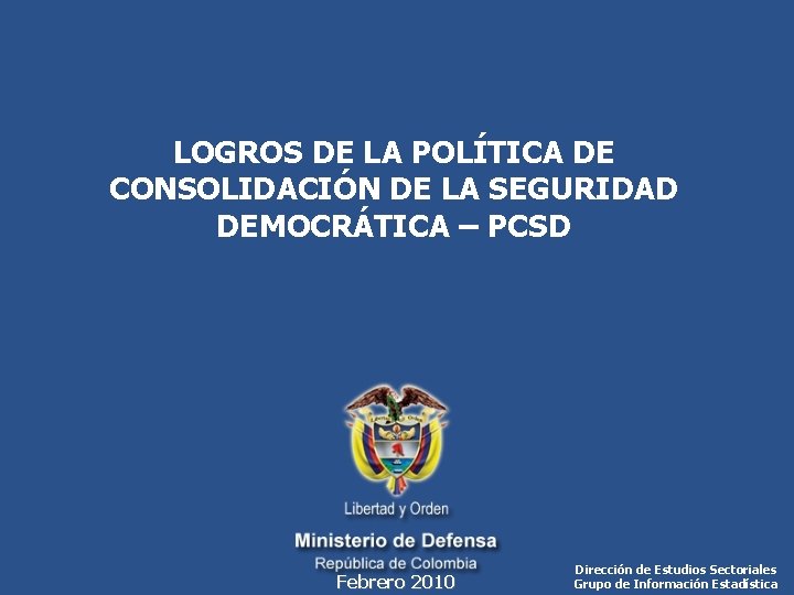 LOGROS DE LA POLÍTICA DE CONSOLIDACIÓN DE LA SEGURIDAD DEMOCRÁTICA – PCSD Febrero 2010