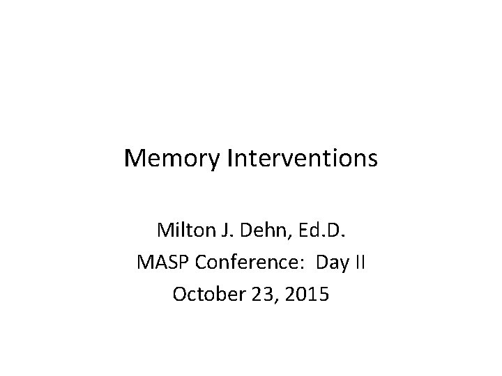 Memory Interventions Milton J. Dehn, Ed. D. MASP Conference: Day II October 23, 2015