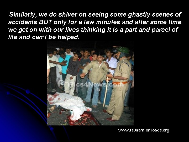 Similarly, we do shiver on seeing some ghastly scenes of accidents BUT only for