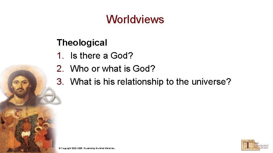 Worldviews Theological 1. Is there a God? 2. Who or what is God? 3.