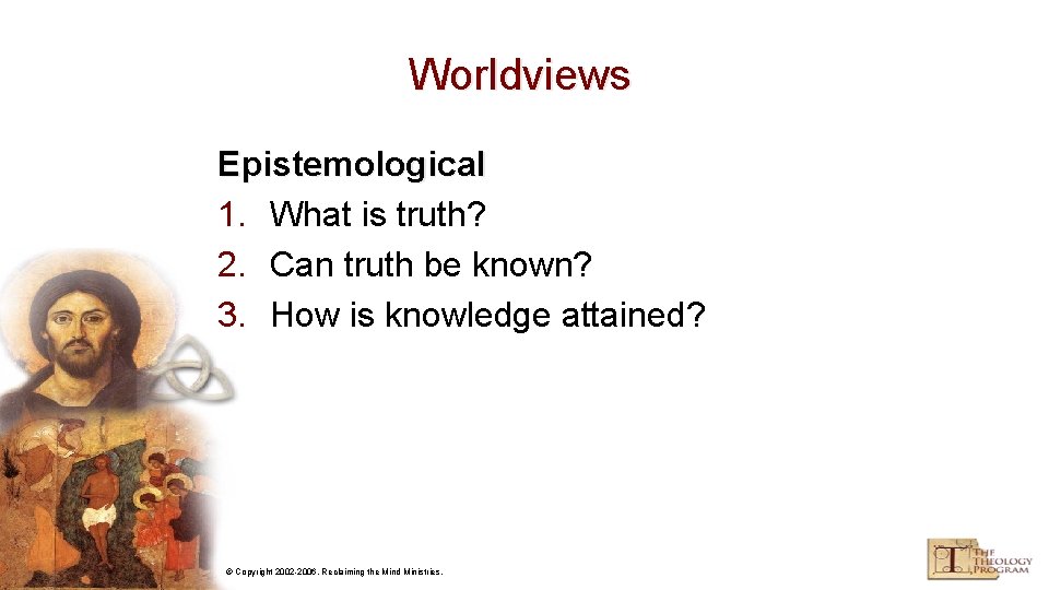 Worldviews Epistemological 1. What is truth? 2. Can truth be known? 3. How is