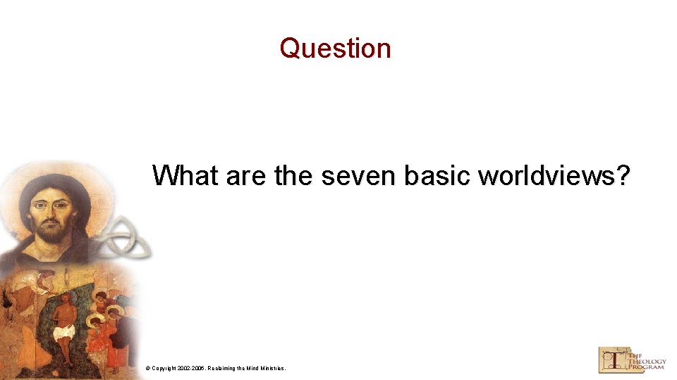 Question What are the seven basic worldviews? © Copyright 2002 -2006, Reclaiming the Mind