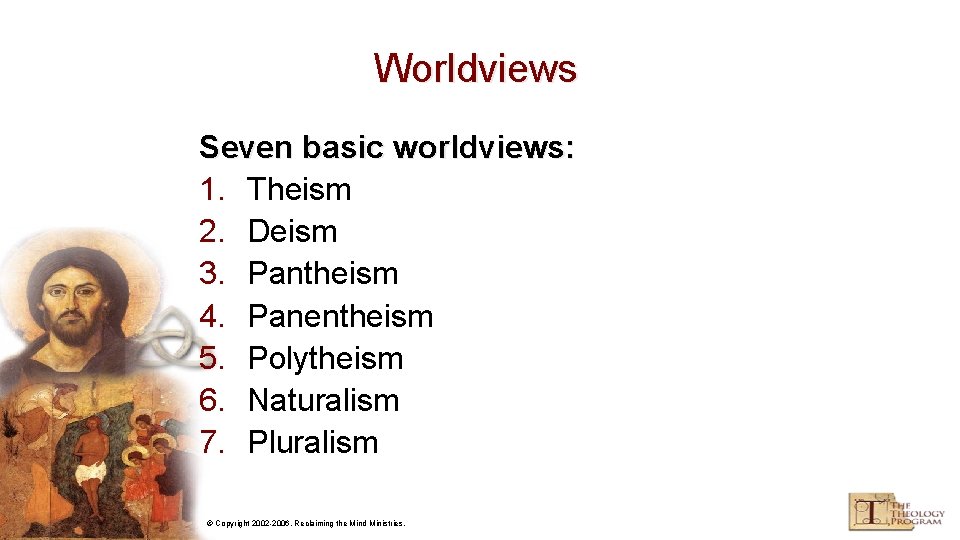 Worldviews Seven basic worldviews: 1. Theism 2. Deism 3. Pantheism 4. Panentheism 5. Polytheism