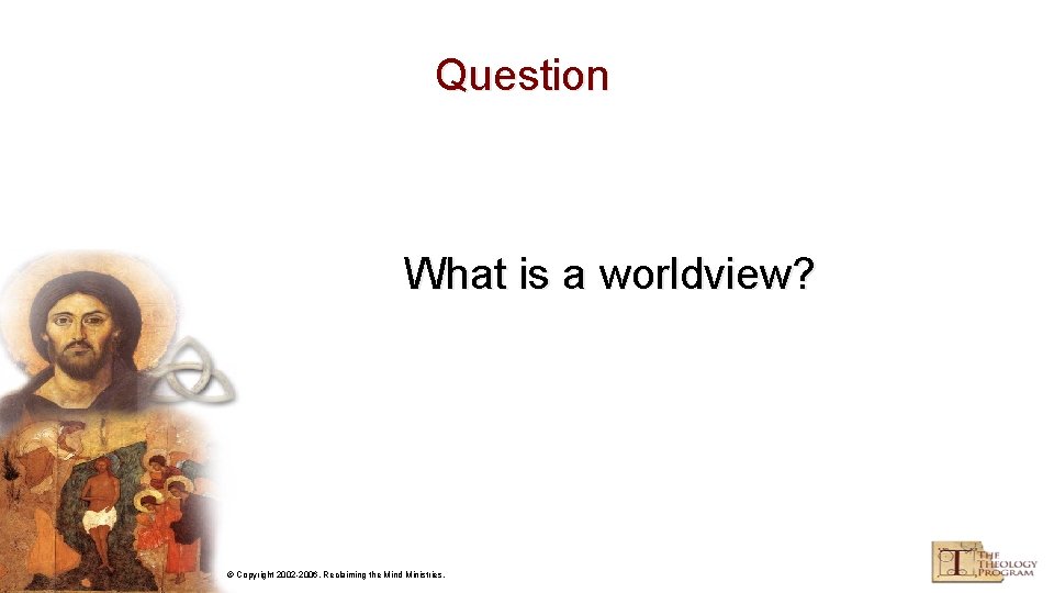 Question What is a worldview? © Copyright 2002 -2006, Reclaiming the Mind Ministries. 