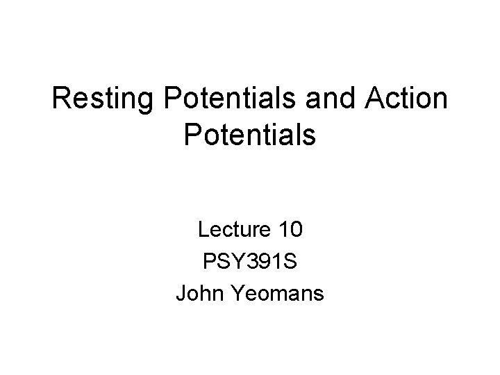 Resting Potentials and Action Potentials Lecture 10 PSY 391 S John Yeomans Resting Potentials and Action Potentials Lecture 10 PSY 391 S John Yeomans