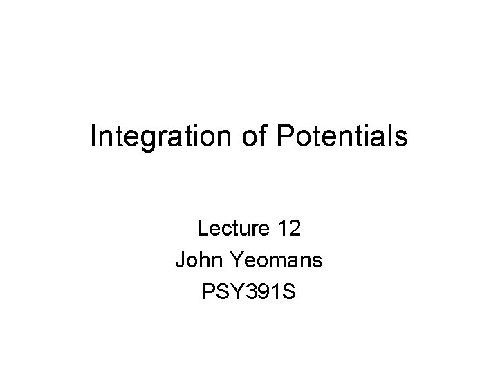 Integration of Potentials Lecture 12 John Yeomans PSY 391 S Integration of Potentials Lecture 12 John Yeomans PSY 391 S