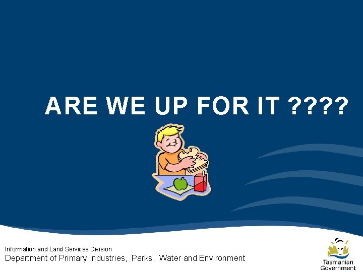 ARE WE UP FOR IT ? ? Information and Land Services Division Department of ARE WE UP FOR IT ? ? Information and Land Services Division Department of
