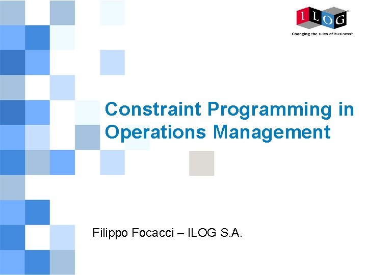 Constraint Programming in Operations Management Filippo Focacci – ILOG S. A. 