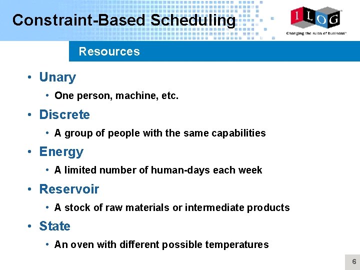 Constraint-Based Scheduling Resources • Unary • One person, machine, etc. • Discrete • A