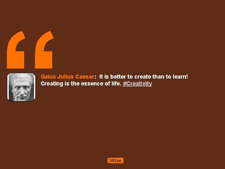 “ Gaius Julius Caesar: It is better to create than to learn! Creating is