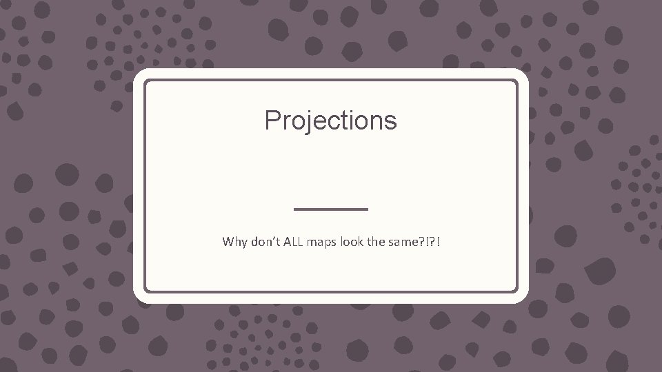 Projections Why don’t ALL maps look the same? !? ! 