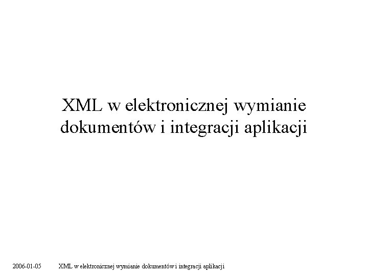 XML w elektronicznej wymianie dokumentów i integracji aplikacji 2006 -01 -05 XML w elektronicznej