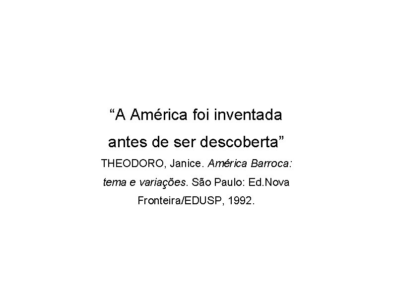 “A América foi inventada antes de ser descoberta” THEODORO, Janice. América Barroca: tema e