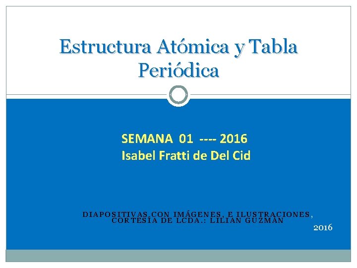 Estructura Atómica y Tabla Periódica SEMANA 01 ---- 2016 Isabel Fratti de Del Cid
