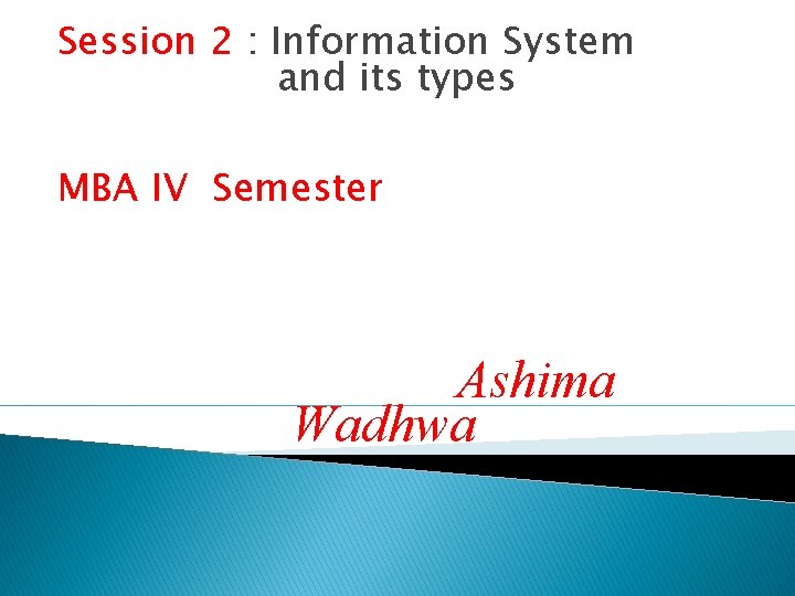 Session 2 : Information System and its types MBA IV Semester Ashima Wadhwa 
