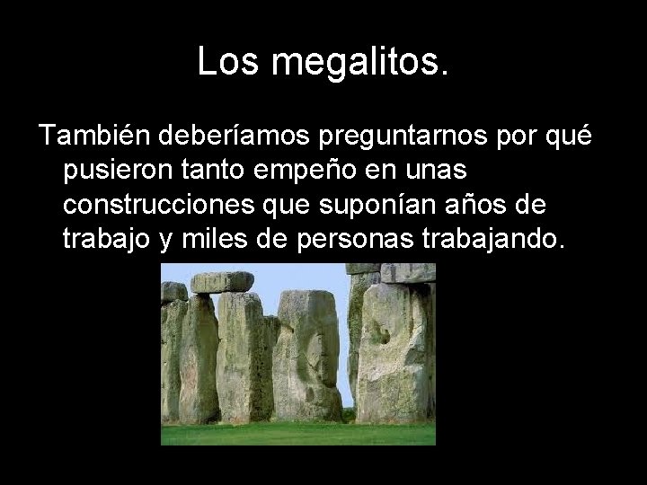 Los megalitos. También deberíamos preguntarnos por qué pusieron tanto empeño en unas construcciones que