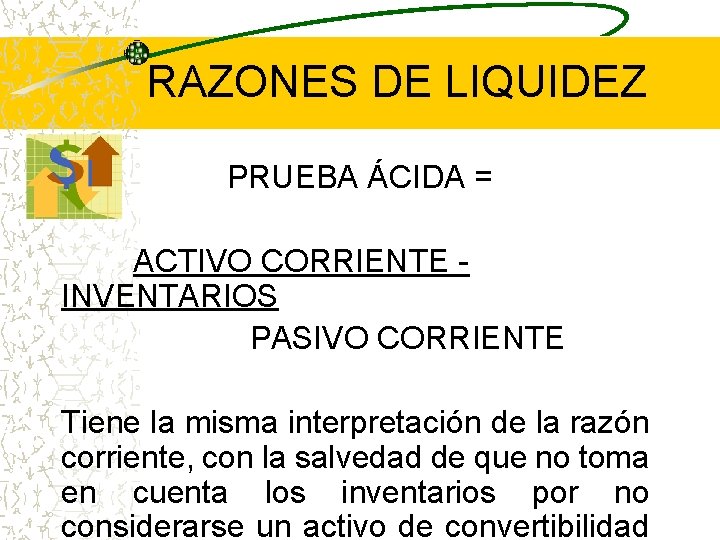 RAZONES DE LIQUIDEZ PRUEBA ÁCIDA = ACTIVO CORRIENTE INVENTARIOS PASIVO CORRIENTE Tiene la misma