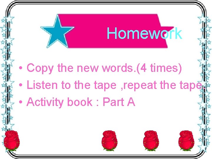 Homework • Copy the new words. (4 times) • Listen to the tape ,