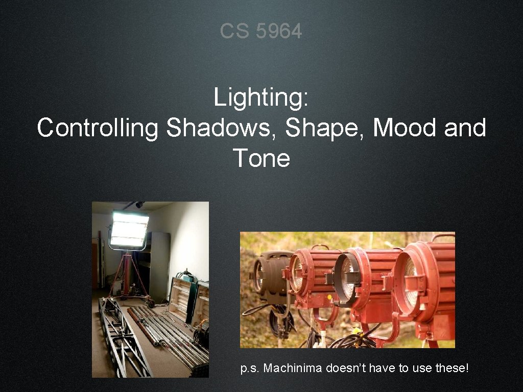 CS 5964 Lighting: Controlling Shadows, Shape, Mood and Tone p. s. Machinima doesn’t have