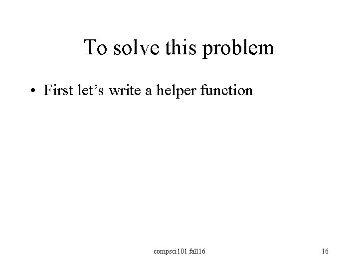 To solve this problem • First let’s write a helper function compsci 101 fall