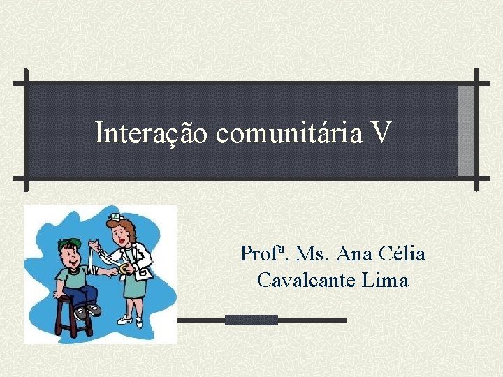 Interação comunitária V Profª. Ms. Ana Célia Cavalcante Lima 