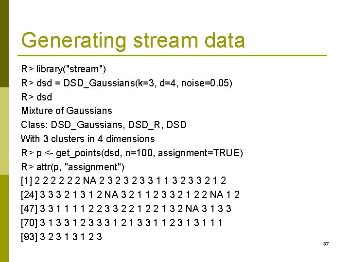 Generating stream data R> library("stream") R> dsd = DSD_Gaussians(k=3, d=4, noise=0. 05) R> dsd