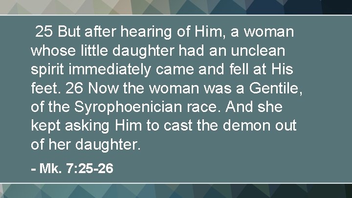 25 But after hearing of Him, a woman whose little daughter had an unclean