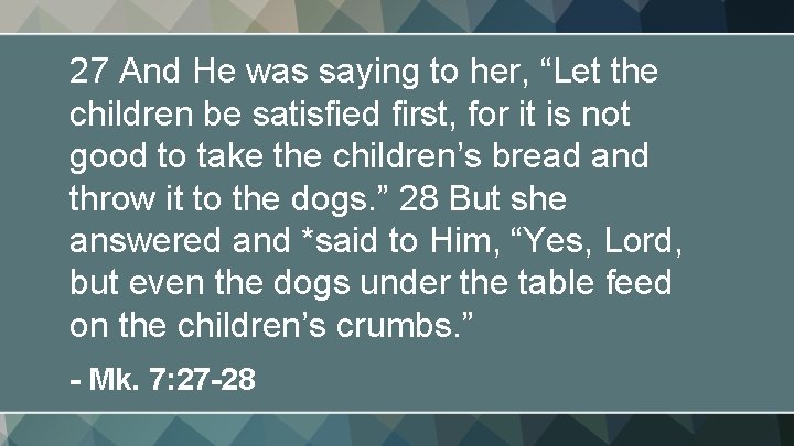 27 And He was saying to her, “Let the children be satisfied first, for