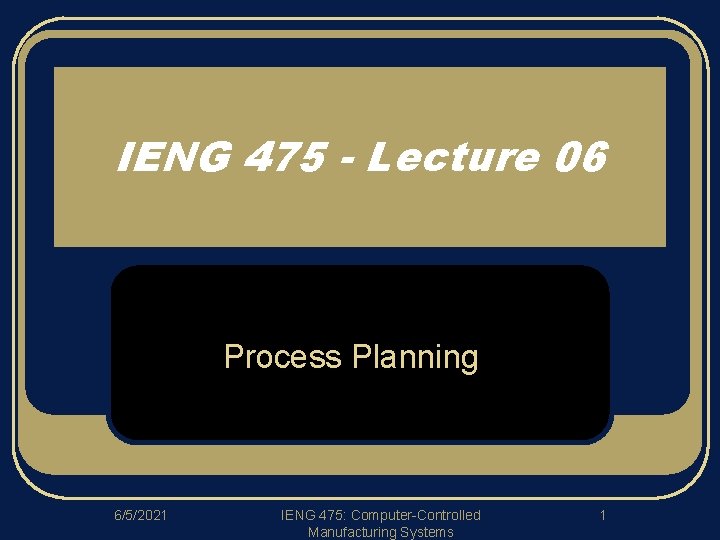 IENG 475 - Lecture 06 Process Planning 6/5/2021 IENG 475: Computer-Controlled Manufacturing Systems 1