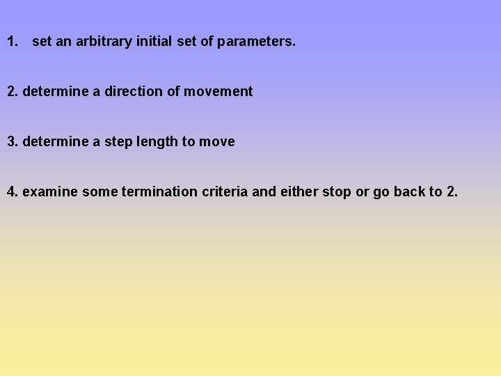 1. set an arbitrary initial set of parameters. 2. determine a direction of movement