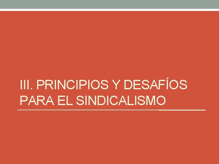 III. PRINCIPIOS Y DESAFÍOS PARA EL SINDICALISMO III. PRINCIPIOS Y DESAFÍOS PARA EL SINDICALISMO