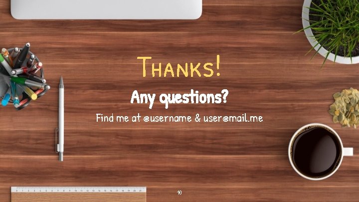 Thanks! Any questions? Find me at @username & user@mail. me 10 