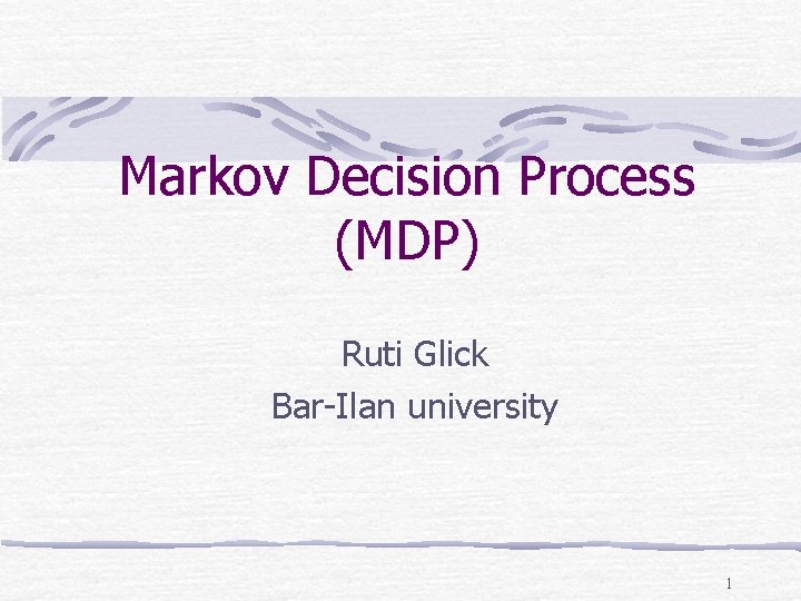 Markov Decision Process (MDP) Ruti Glick Bar-Ilan university 1 