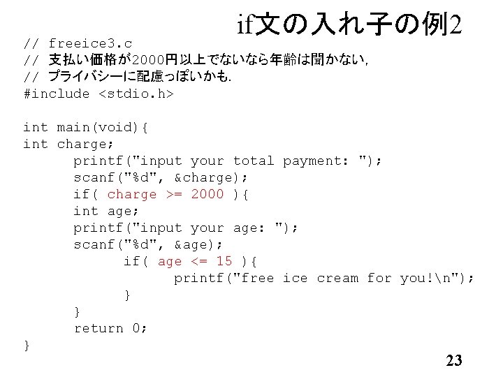 if文の入れ子の例2 // freeice 3. c // 支払い価格が2000円以上でないなら年齢は聞かない， // プライバシーに配慮っぽいかも． #include <stdio. h> int main(void){