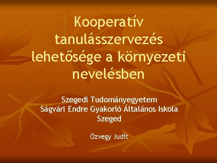 Kooperatív tanulásszervezés lehetősége a környezeti nevelésben Szegedi Tudományegyetem Ságvári Endre Gyakorló Általános Iskola Szeged