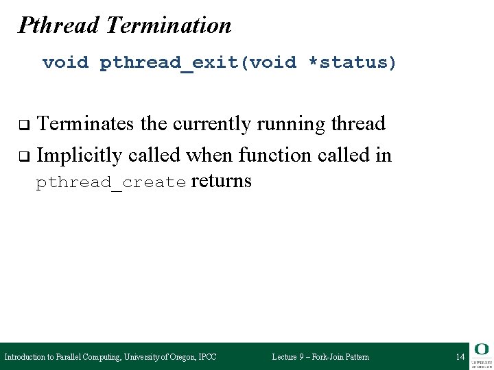 Pthread Termination void pthread_exit(void *status) Terminates the currently running thread q Implicitly called when