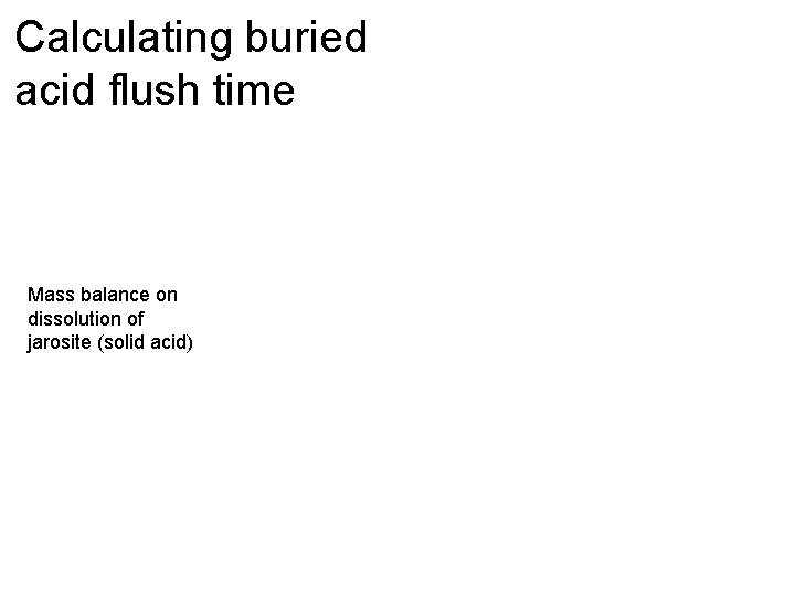 Calculating buried acid flush time Mass balance on dissolution of jarosite (solid acid) 