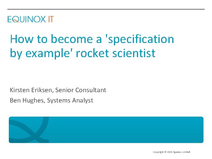 How to become a 'specification by example' rocket scientist Kirsten Eriksen, Senior Consultant Ben