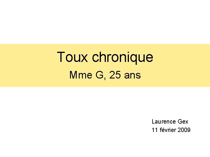 Toux chronique Mme G, 25 ans Laurence Gex 11 février 2009 